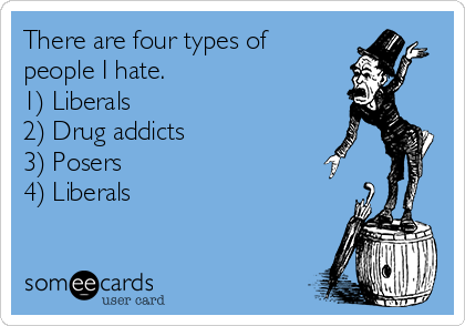 There are four types of
people I hate.
1) Liberals
2) Drug addicts 
3) Posers
4) Liberals