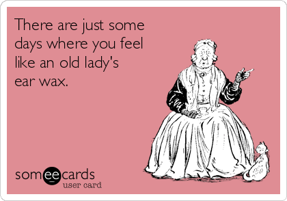 There are just some
days where you feel
like an old lady's
ear wax.