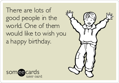 There are lots of
good people in the
world. One of them
would like to wish you
a happy birthday.

