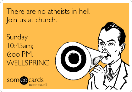 There are no atheists in hell.
Join us at church. 

Sunday
10:45am;
6:oo PM.
WELLSPRING