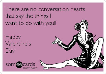 There are no conversation hearts
that say the things I
want to do with you!!

Happy
Valentine's 
Day