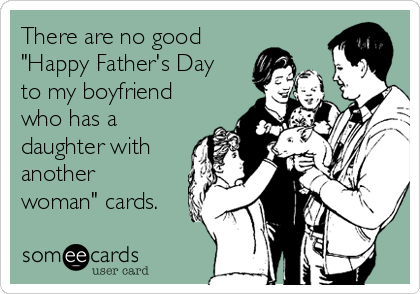 There are no good
"Happy Father's Day
to my boyfriend
who has a
daughter with
another
woman" cards.