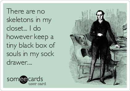 There are no
skeletons in my
closet... I do
however keep a
tiny black box of
souls in my sock
drawer....