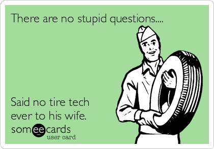 There are no stupid questions....





Said no tire tech
ever to his wife.