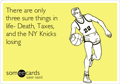 There are only
three sure things in
life- Death, Taxes,
and the NY Knicks
losing