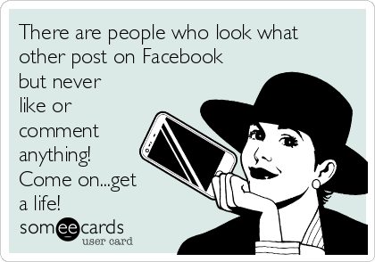There are people who look what
other post on Facebook
but never
like or
comment
anything! 
Come on...get 
a life! 