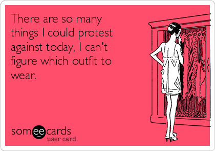 There are so many
things I could protest
against today, I can't
figure which outfit to
wear.