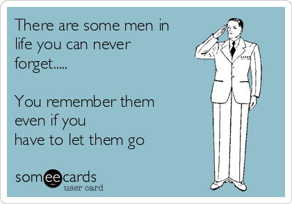 There are some men in
life you can never
forget.....

You remember them
even if you
have to let them go 