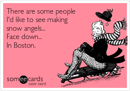 There are some people
I'd like to see making
snow angels...
Face down...
In Boston.
