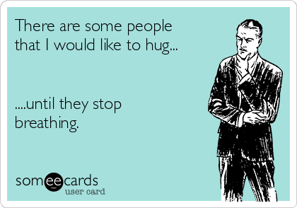 There are some people
that I would like to hug...


....until they stop
breathing. 