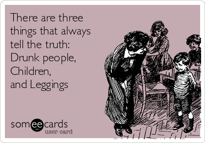 There are three
things that always
tell the truth: 
Drunk people, 
Children, 
and Leggings