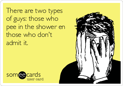 There are two types
of guys: those who
pee in the shower en
those who don't
admit it. 