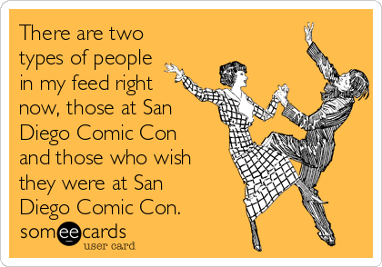 There are two
types of people
in my feed right
now, those at San
Diego Comic Con
and those who wish
they were at San
Diego Comic Con.