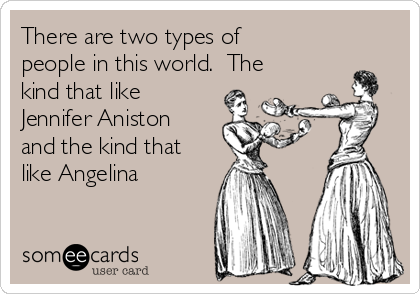 There are two types of
people in this world.  The
kind that like
Jennifer Aniston
and the kind that
like Angelina