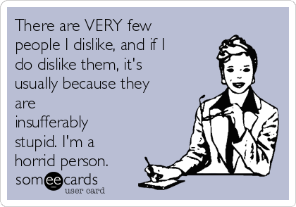 There are VERY few
people I dislike, and if I
do dislike them, it's
usually because they
are
insufferably
stupid. I'm a
horrid person.