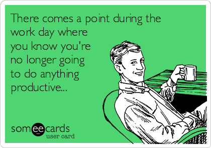 There comes a point during the
work day where
you know you're
no longer going
to do anything
productive...