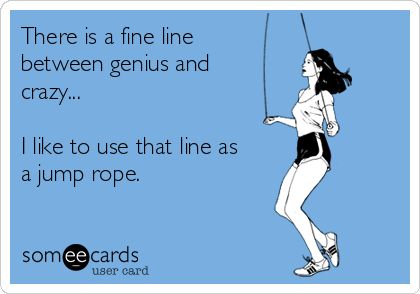 There is a fine line
between genius and
crazy... 

I like to use that line as
a jump rope.