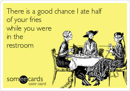 There is a good chance I ate half
of your fries
while you were
in the
restroom