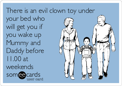 There is an evil clown toy under
your bed who
will get you if
you wake up
Mummy and
Daddy before
11.00 at
weekends