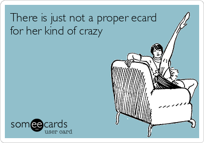 There is just not a proper ecard
for her kind of crazy