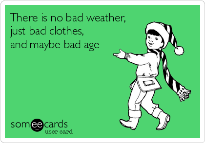 There is no bad weather,
just bad clothes,
and maybe bad age