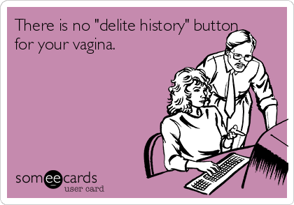 There is no "delite history" button
for your vagina.