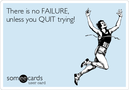 There is no FAILURE,
unless you QUIT trying!