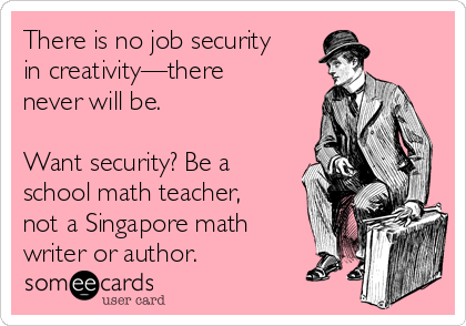There is no job security
in creativity—there
never will be. 

Want security? Be a
school math teacher,
not a Singapore math
writer or author.