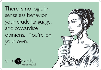 There is no logic in
senseless behavior,
your crude language,
and cowardice
opinions.  You're on
your own.