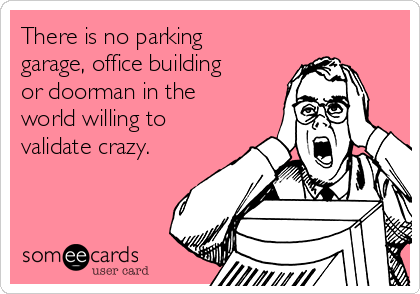 There is no parking
garage, office building
or doorman in the
world willing to
validate crazy.