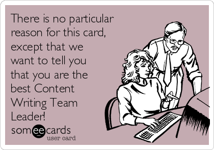 There is no particular
reason for this card,
except that we
want to tell you
that you are the
best Content
Writing Team
Leader!