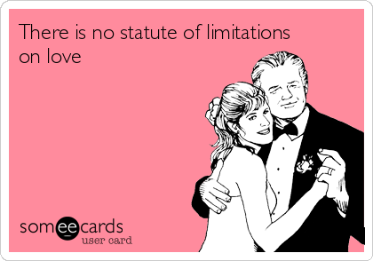 There is no statute of limitations
on love