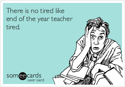 There is no tired like
end of the year teacher
tired.