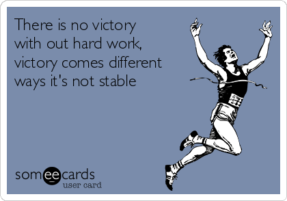 There is no victory
with out hard work,
victory comes different
ways it's not stable