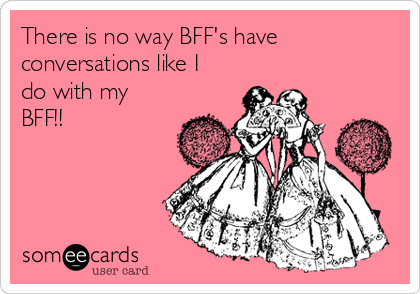 There is no way BFF's have
conversations like I
do with my
BFF!!