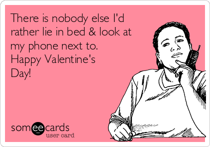 There is nobody else I'd
rather lie in bed & look at
my phone next to. 
Happy Valentine's
Day!