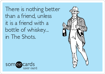 There is nothing better
than a friend, unless
it is a friend with a
bottle of whiskey...
in The Shots.