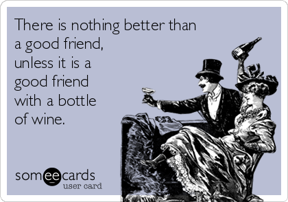 There is nothing better than
a good friend,
unless it is a
good friend
with a bottle
of wine.