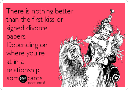 There is nothing better
than the first kiss or
signed divorce
papers. 
Depending on
where you're
at in a
relationship. 