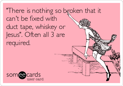 "There is nothing so broken that it
can't be fixed with
duct tape, whiskey or
Jesus". Often all 3 are
required.