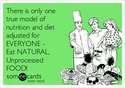 There is only one
true model of
nutrition and diet
adjusted for
EVERYONE -
Eat NATURAL,
Unprocessed
FOOD!