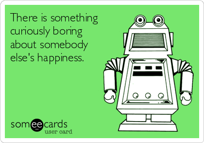 There is something
curiously boring
about somebody
else's happiness.