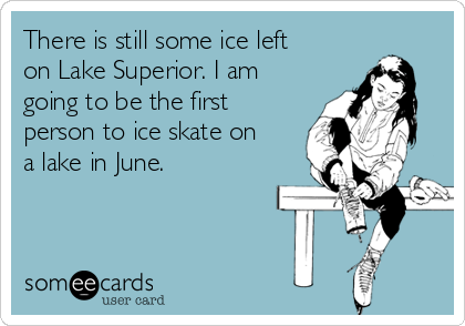 There is still some ice left
on Lake Superior. I am
going to be the first
person to ice skate on
a lake in June.