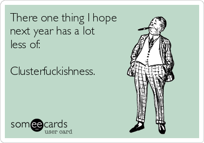 There one thing I hope
next year has a lot
less of:

Clusterfuckishness.