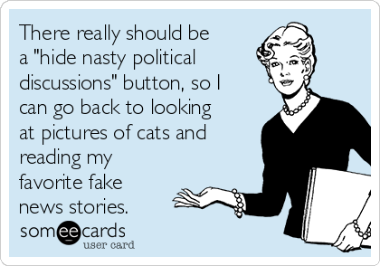 There really should be
a "hide nasty political 
discussions" button, so I
can go back to looking
at pictures of cats and
reading my
favorite fake
news stories.