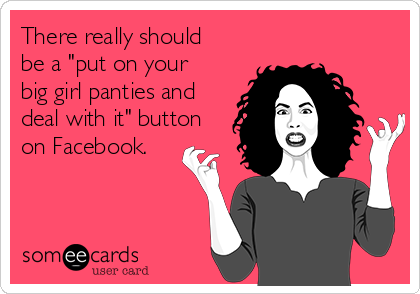 There really should
be a "put on your
big girl panties and
deal with it" button
on Facebook. 