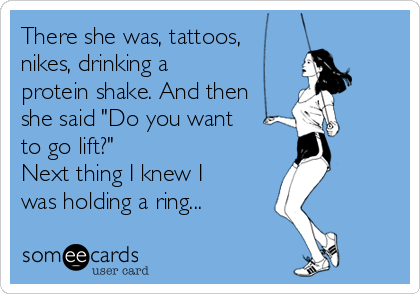 There she was, tattoos,
nikes, drinking a
protein shake. And then
she said "Do you want
to go lift?"
Next thing I knew I
was holding a ring...
