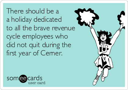 There should be a 
a holiday dedicated
to all the brave revenue
cycle employees who
did not quit during the
first year of Cerner.