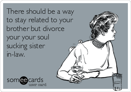 There should be a way
to stay related to your
brother but divorce
your your soul
sucking sister
in-law.