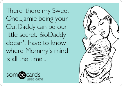 There, there my Sweet
One...Jamie being your
OutDaddy can be our
little secret. BioDaddy
doesn't have to know
where Mommy's mind
is all the time...